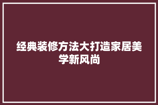 经典装修方法大打造家居美学新风尚