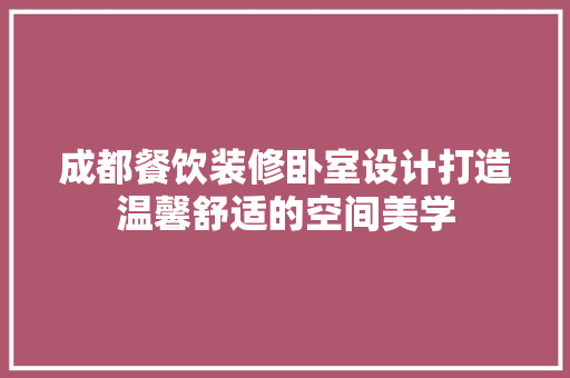 成都餐饮装修卧室设计打造温馨舒适的空间美学