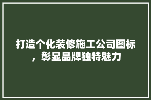 打造个化装修施工公司图标，彰显品牌独特魅力