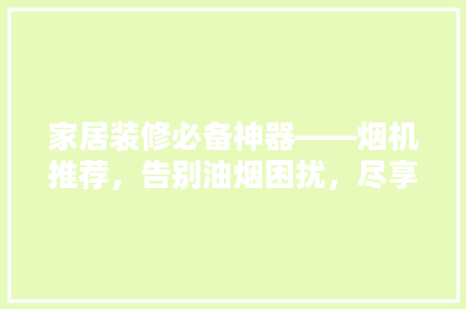 家居装修必备神器——烟机推荐，告别油烟困扰，尽享清新厨房！