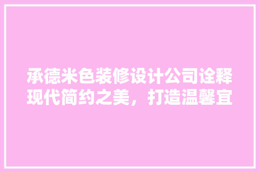承德米色装修设计公司诠释现代简约之美，打造温馨宜居空间