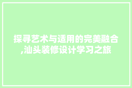 探寻艺术与适用的完美融合,汕头装修设计学习之旅