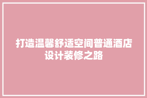 打造温馨舒适空间普通酒店设计装修之路