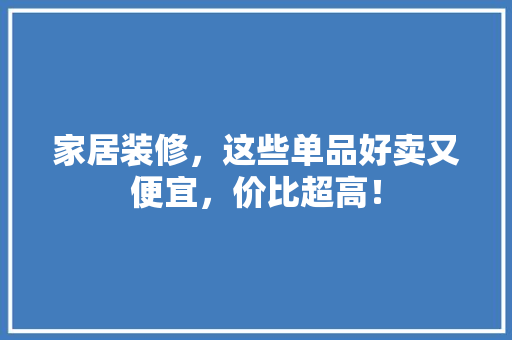 家居装修，这些单品好卖又便宜，价比超高！