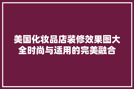 美国化妆品店装修效果图大全时尚与适用的完美融合