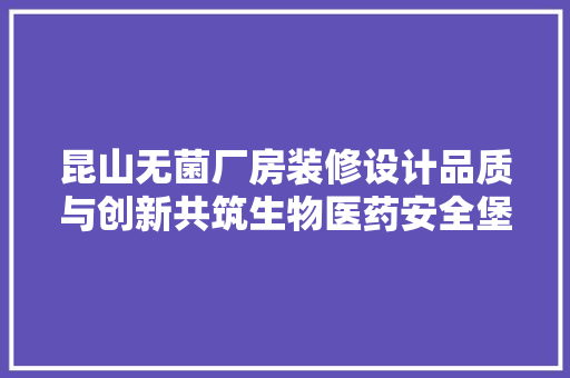 昆山无菌厂房装修设计品质与创新共筑生物医药安全堡垒