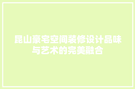 昆山豪宅空间装修设计品味与艺术的完美融合