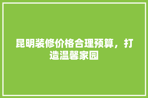 昆明装修价格合理预算，打造温馨家园  第1张