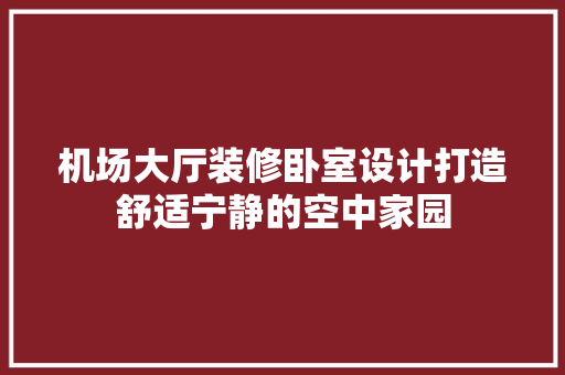 机场大厅装修卧室设计打造舒适宁静的空中家园