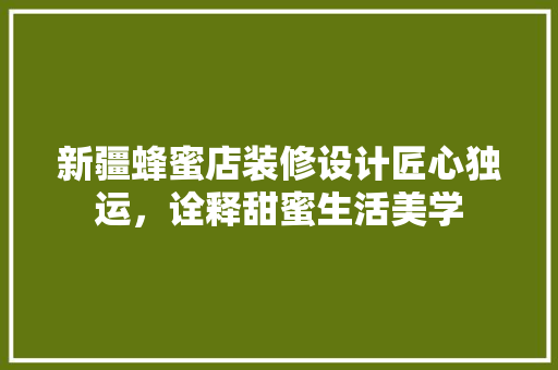 新疆蜂蜜店装修设计匠心独运，诠释甜蜜生活美学  第1张