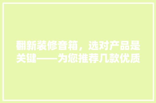 翻新装修音箱，选对产品是关键——为您推荐几款优质音箱翻新装修材料