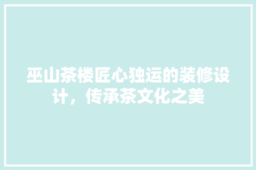 巫山茶楼匠心独运的装修设计，传承茶文化之美