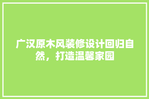 广汉原木风装修设计回归自然，打造温馨家园  第1张