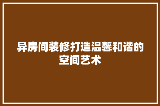 异房间装修打造温馨和谐的空间艺术