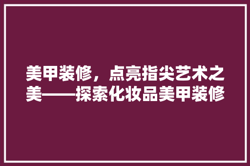 美甲装修，点亮指尖艺术之美——探索化妆品美甲装修图片大全集的魅力