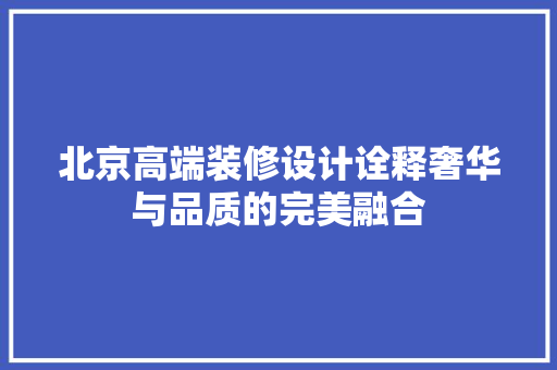 北京高端装修设计诠释奢华与品质的完美融合