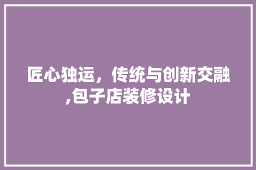 匠心独运，传统与创新交融,包子店装修设计