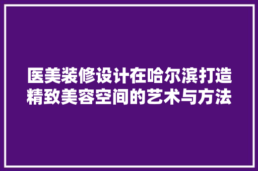 医美装修设计在哈尔滨打造精致美容空间的艺术与方法