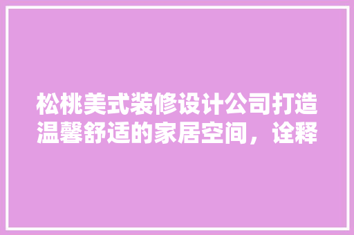 松桃美式装修设计公司打造温馨舒适的家居空间，诠释美学与生活