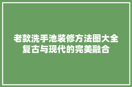 老款洗手池装修方法图大全复古与现代的完美融合