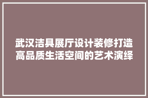 武汉洁具展厅设计装修打造高品质生活空间的艺术演绎