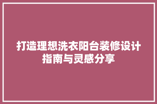 打造理想洗衣阳台装修设计指南与灵感分享  第1张