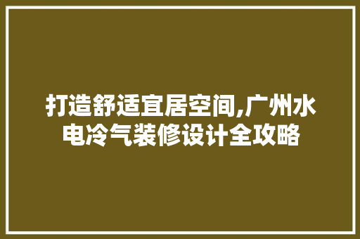 打造舒适宜居空间,广州水电冷气装修设计全攻略
