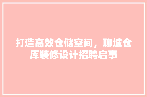 打造高效仓储空间，聊城仓库装修设计招聘启事