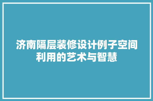 济南隔层装修设计例子空间利用的艺术与智慧