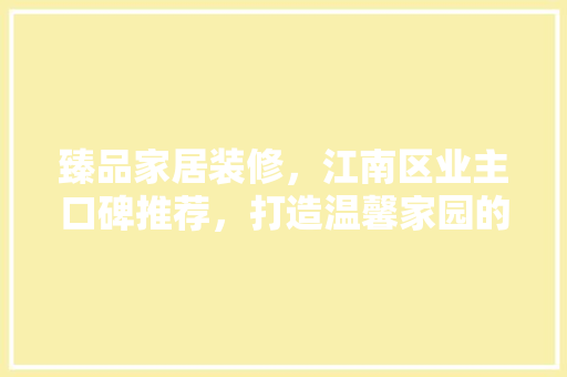 臻品家居装修，江南区业主口碑推荐，打造温馨家园的秘密武器  第1张