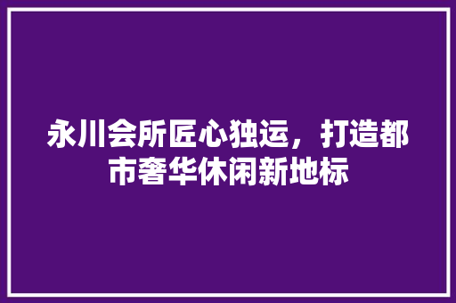 永川会所匠心独运，打造都市奢华休闲新地标