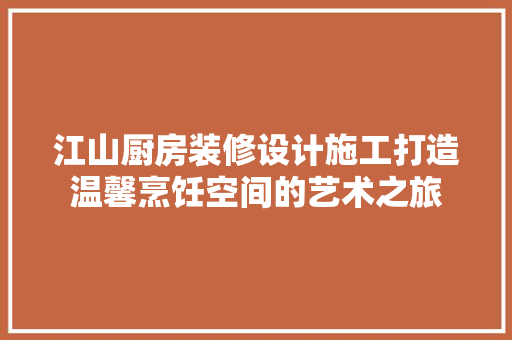 江山厨房装修设计施工打造温馨烹饪空间的艺术之旅