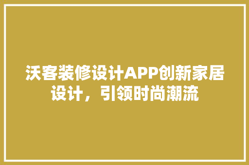 沃客装修设计APP创新家居设计，引领时尚潮流