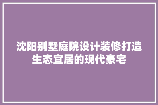 沈阳别墅庭院设计装修打造生态宜居的现代豪宅  第1张