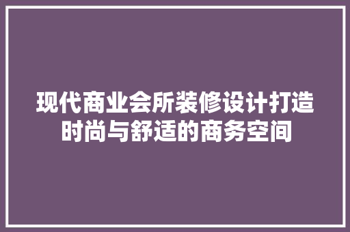 现代商业会所装修设计打造时尚与舒适的商务空间