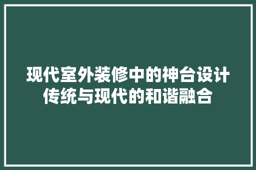 现代室外装修中的神台设计传统与现代的和谐融合