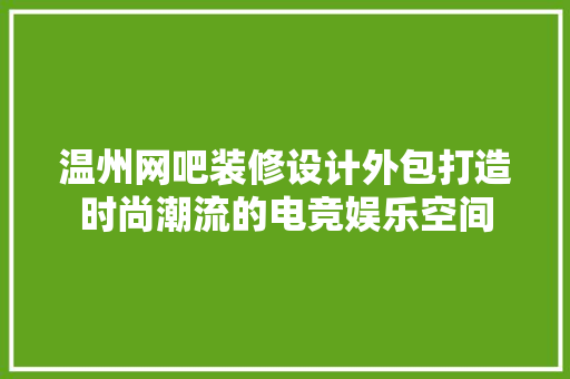 温州网吧装修设计外包打造时尚潮流的电竞娱乐空间