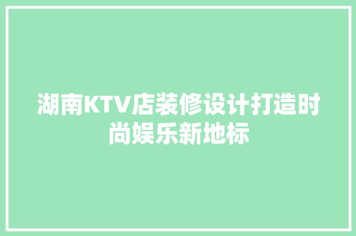 湖南KTV店装修设计打造时尚娱乐新地标