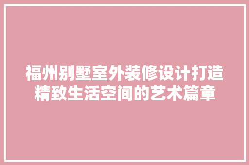 福州别墅室外装修设计打造精致生活空间的艺术篇章