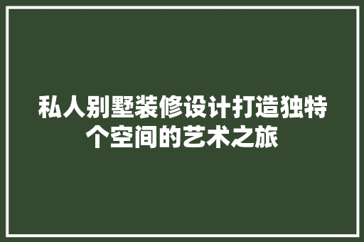 私人别墅装修设计打造独特个空间的艺术之旅