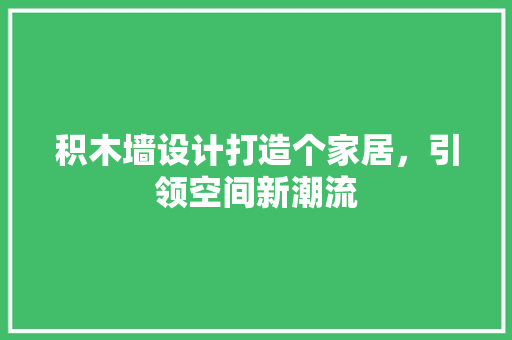 积木墙设计打造个家居，引领空间新潮流