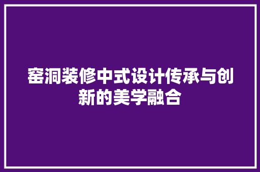 窑洞装修中式设计传承与创新的美学融合