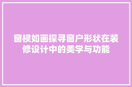 窗棂如画探寻窗户形状在装修设计中的美学与功能