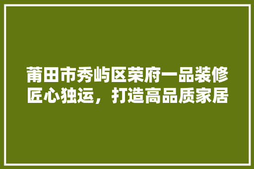 莆田市秀屿区荣府一品装修匠心独运，打造高品质家居生活