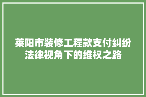 莱阳市装修工程款支付纠纷法律视角下的维权之路  第1张