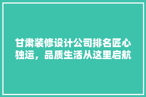 甘肃装修设计公司排名匠心独运，品质生活从这里启航