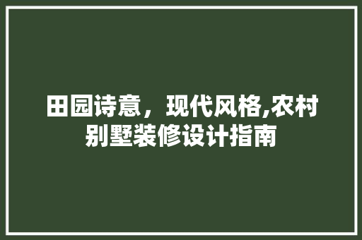 田园诗意，现代风格,农村别墅装修设计指南