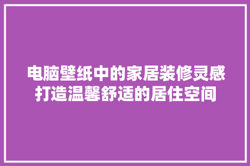 电脑壁纸中的家居装修灵感打造温馨舒适的居住空间  第1张