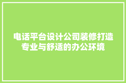 电话平台设计公司装修打造专业与舒适的办公环境