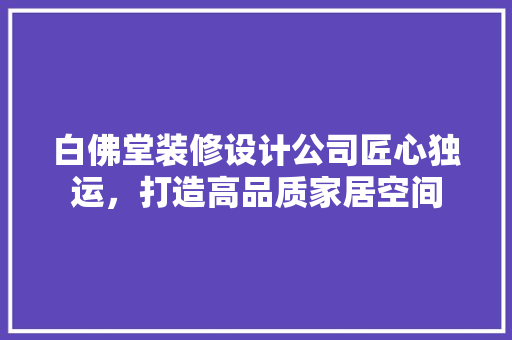 白佛堂装修设计公司匠心独运，打造高品质家居空间